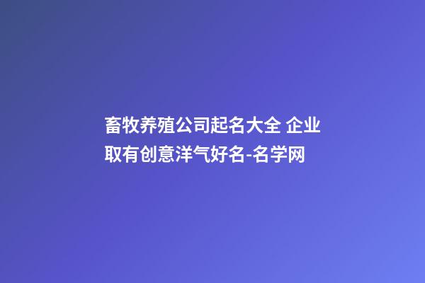 畜牧养殖公司起名大全 企业取有创意洋气好名-名学网
